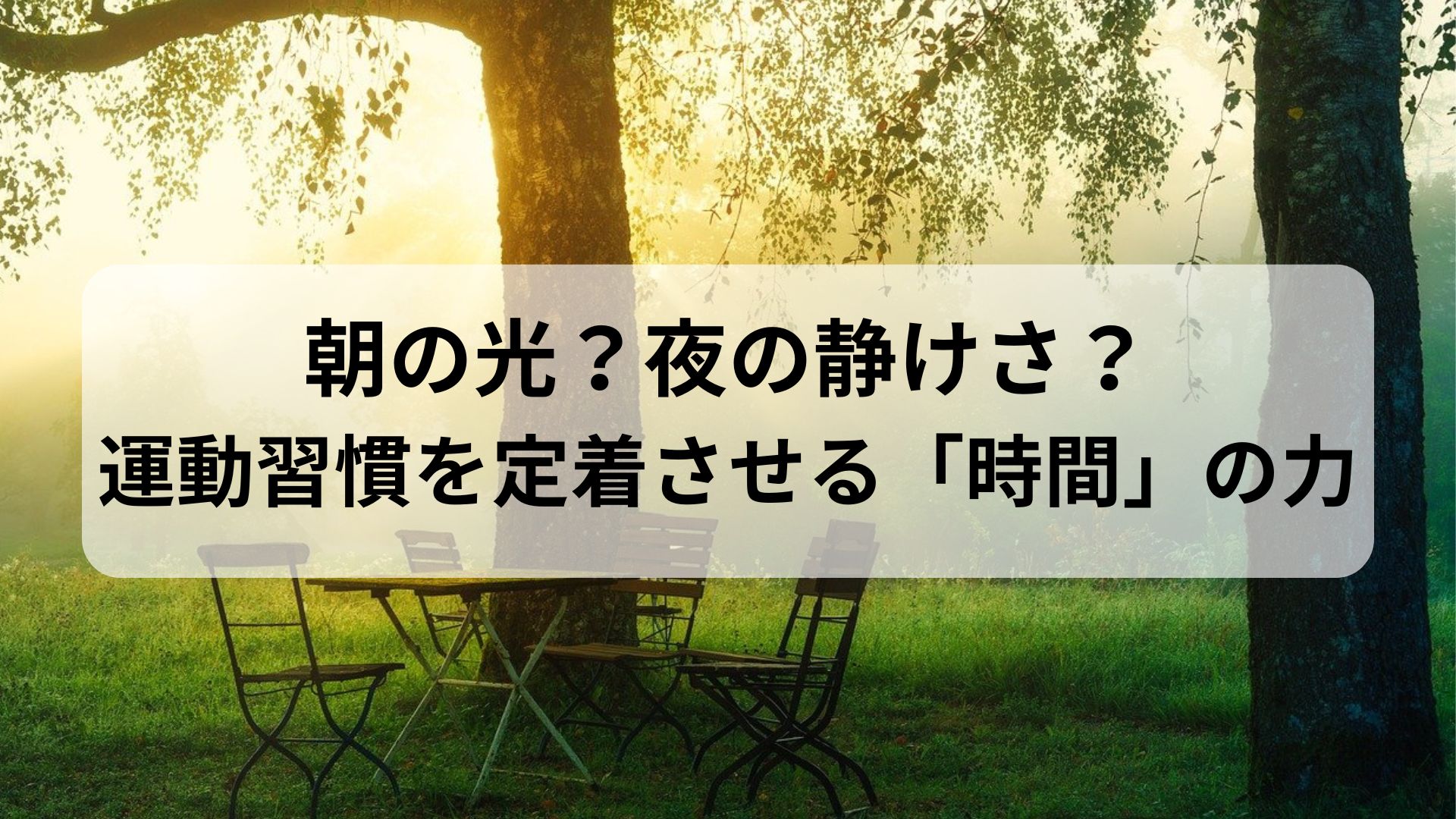 朝日が差し込む木々の間にテーブルと椅子が置かれた森の中の風景。「朝の光？夜の静けさ？運動習慣を定着させる『時間』の力」という文字入り。